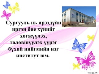 Сургууль нь ирээдүйн 
иргэн бие хүнийг 
хөгжүүлэх, 
төлөвшүүлэх үүрэг 
бүхий нийгмийн нэг 
институт юм. 
 