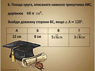 6. Площа круга, описаного навколо трикутника АВС, 
дорівнює ퟒퟖ 흅 смퟐ. 
Знайди довжину сторони ВС, якщо ∠ А = 120°. 
А Б В Г 
12 см 8 см ퟓ ퟔсм ퟑ ퟒсм 
 