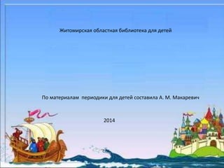 Житомирская областная библиотека для детей 
По материалам периодики для детей составила А. М. Макаревич 
2014 
