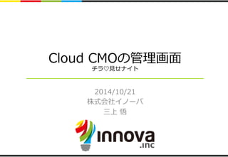 Cloud CMOの管理理画⾯面 
チラ♡⾒見見せナイト 
2014/10/21 
株式会社イノーバ 
三上 悟 
 