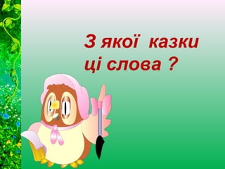 З якої казки 
ці слова ? 
 
