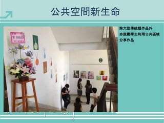 公共空間新生命 
除大型傳統類作品外 
亦鼓勵學生利用公共區域 
分享作品 
 