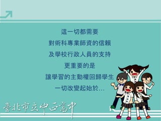 這一切都需要 
對術科專業師資的信賴 
及學校行政人員的支持 
更重要的是 
讓學習的主動權回歸學生 
一切改變起始於… 
 