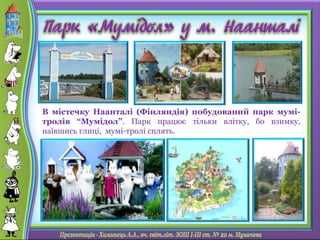 В містечку Наанталі (Фінляндія) побудований парк мумі-
тролів “Мумідол”. Парк працює тільки влітку, бо взимку,
наївшись глиці, мумі-тролі сплять.
 