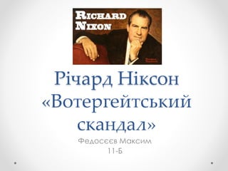 Річард Ніксон 
«Вотергейтський 
скандал» 
Федосєєв Максим 
11-Б 
 