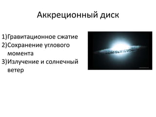 Аккреционный диск 
1)Гравитационное сжатие 
2)Сохранение углового 
момента 
3)Излучение и солнечный 
ветер 
 