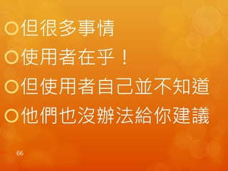 但很多事情 
使用者在乎！ 
但使用者自己並不知道 
他們也沒辦法給你建議 
66 
 
