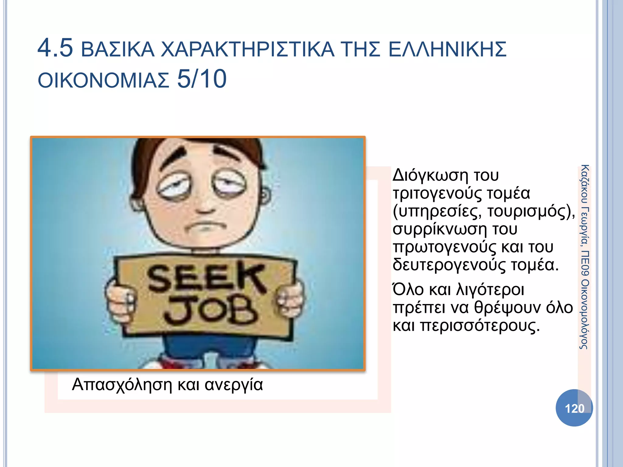 Απασχόληση και ανεργία
Διόγκωση του
τριτογενούς τομέα
(υπηρεσίες, τουρισμός),
συρρίκνωση του
πρωτογενούς και του
δευτερογενούς τομέα.
Όλο και λιγότεροι
πρέπει να θρέψουν όλο
και περισσότερους.
120
4.5 ΒΑΣΙΚΑ ΧΑΡΑΚΤΗΡΙΣΤΙΚΑ ΤΗΣ ΕΛΛΗΝΙΚΗΣ
ΟΙΚΟΝΟΜΙΑΣ 5/10
ΚαζάκουΓεωργία,ΠΕ09Οικονομολόγος
 