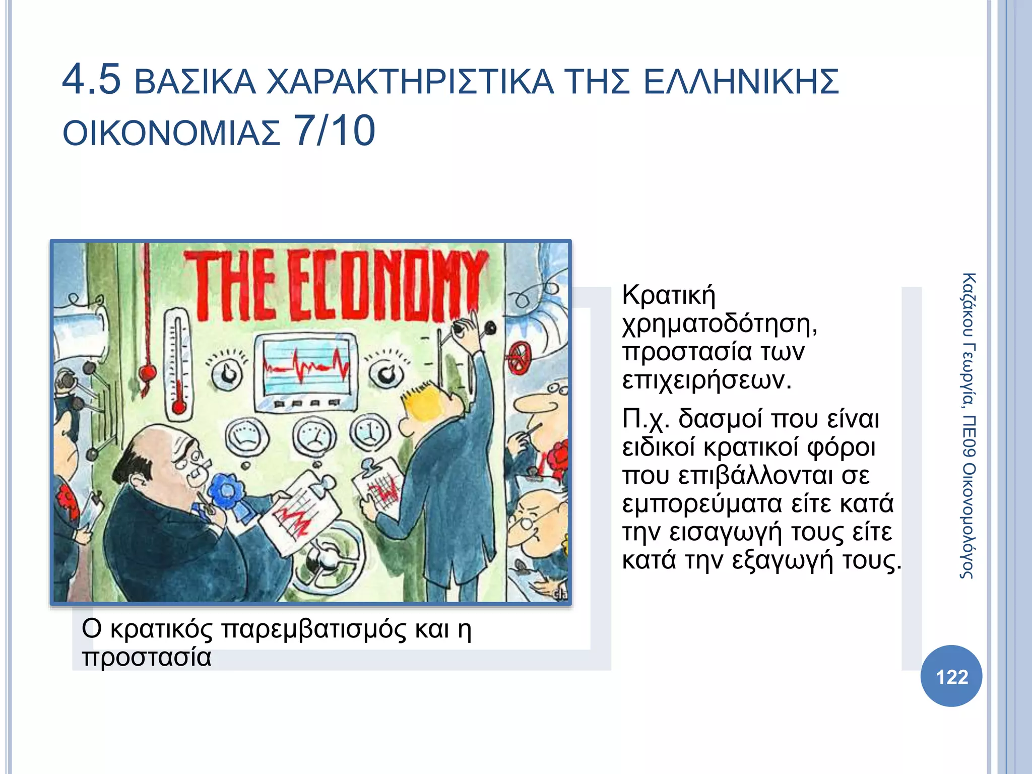 Ο κρατικός παρεμβατισμός και η
προστασία
Κρατική
χρηματοδότηση,
προστασία των
επιχειρήσεων.
Π.χ. δασμοί που είναι
ειδικοί κρατικοί φόροι
που επιβάλλονται σε
εμπορεύματα είτε κατά
την εισαγωγή τους είτε
κατά την εξαγωγή τους.
122
4.5 ΒΑΣΙΚΑ ΧΑΡΑΚΤΗΡΙΣΤΙΚΑ ΤΗΣ ΕΛΛΗΝΙΚΗΣ
ΟΙΚΟΝΟΜΙΑΣ 7/10
ΚαζάκουΓεωργία,ΠΕ09Οικονομολόγος
 
