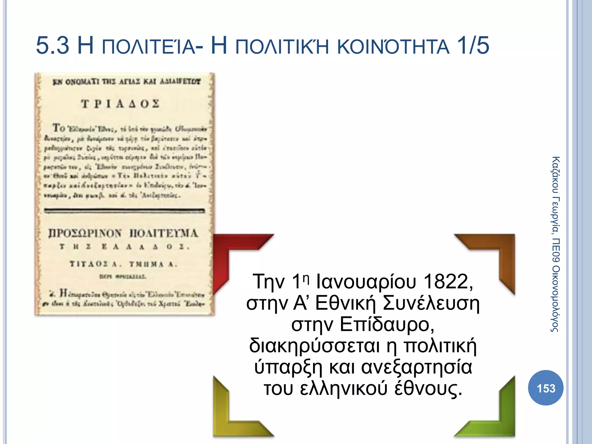 5.3 Η ΠΟΛΙΤΕΊΑ- Η ΠΟΛΙΤΙΚΉ ΚΟΙΝΌΤΗΤΑ 1/5
Την 1η Ιανουαρίου 1822,
στην Α’ Εθνική Συνέλευση
στην Επίδαυρο,
διακηρύσσεται η πολιτική
ύπαρξη και ανεξαρτησία
του ελληνικού έθνους. 153
ΚαζάκουΓεωργία,ΠΕ09Οικονομολόγος
 