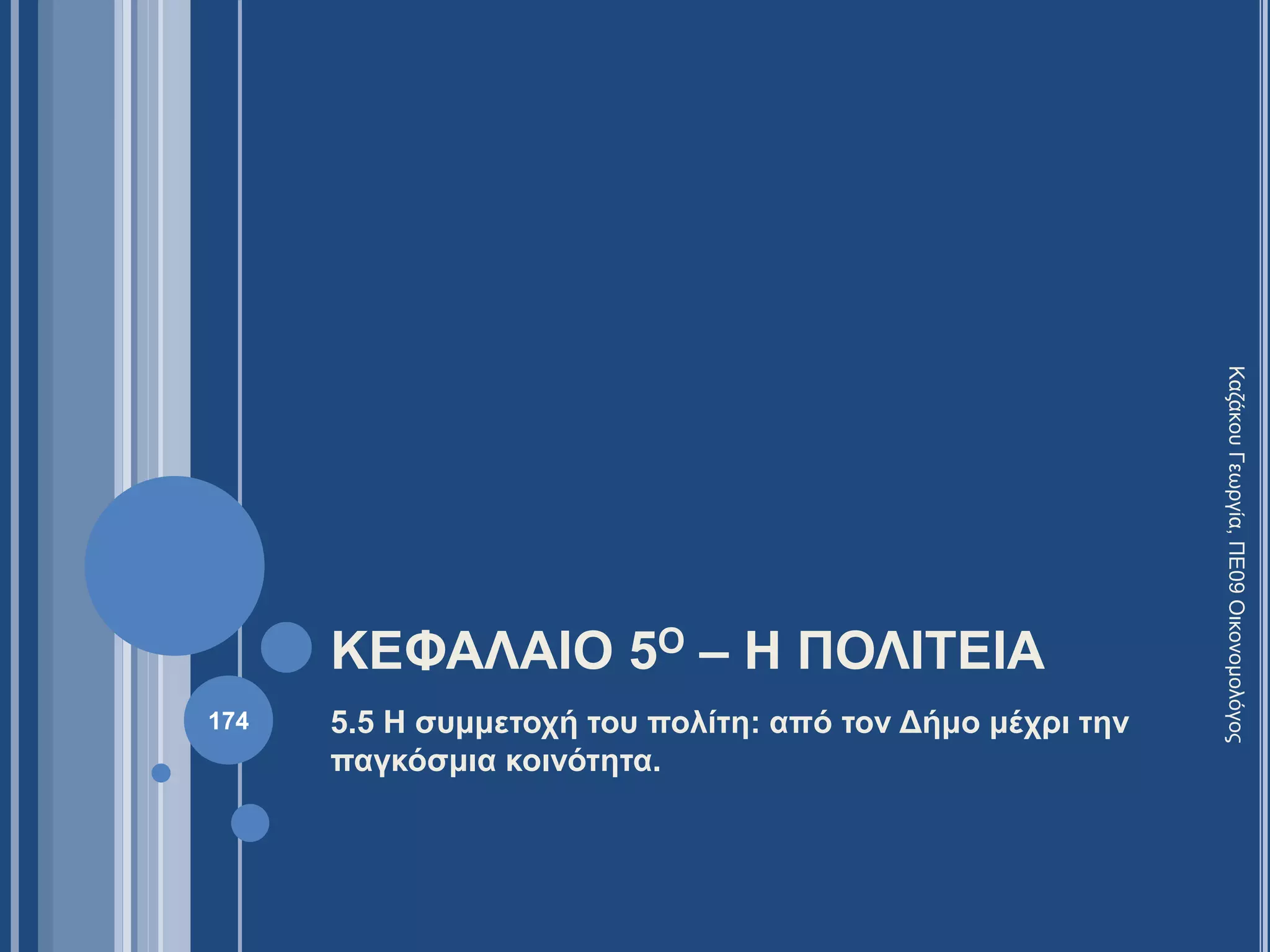 ΚΕΦΑΛΑΙΟ 5Ο – Η ΠΟΛΙΤΕΙΑ
5.5 Η συμμετοχή του πολίτη: από τον Δήμο μέχρι την
παγκόσμια κοινότητα.
ΚαζάκουΓεωργία,ΠΕ09Οικονομολόγος
174
 