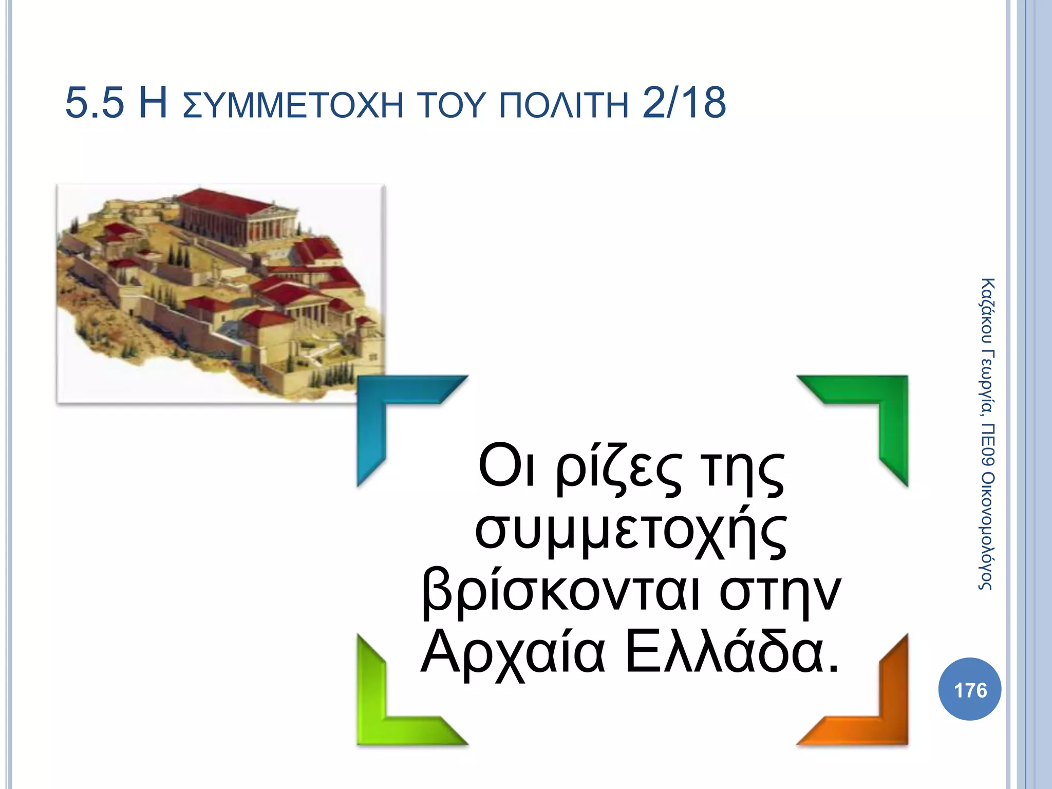 Οι ρίζες της
συμμετοχής
βρίσκονται στην
Αρχαία Ελλάδα. 176
ΚαζάκουΓεωργία,ΠΕ09Οικονομολόγος
5.5 Η ΣΥΜΜΕΤΟΧΗ ΤΟΥ ΠΟΛΙΤΗ 2/18
 