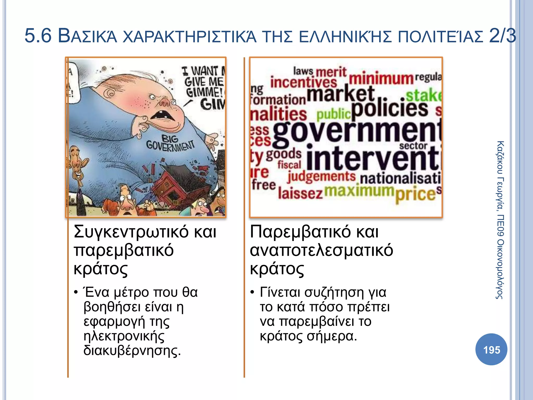 Συγκεντρωτικό και
παρεμβατικό
κράτος
• Ένα μέτρο που θα
βοηθήσει είναι η
εφαρμογή της
ηλεκτρονικής
διακυβέρνησης.
Παρεμβατικό και
αναποτελεσματικό
κράτος
• Γίνεται συζήτηση για
το κατά πόσο πρέπει
να παρεμβαίνει το
κράτος σήμερα.
195
ΚαζάκουΓεωργία,ΠΕ09Οικονομολόγος
5.6 ΒΑΣΙΚΆ ΧΑΡΑΚΤΗΡΙΣΤΙΚΆ ΤΗΣ ΕΛΛΗΝΙΚΉΣ ΠΟΛΙΤΕΊΑΣ 2/3
 