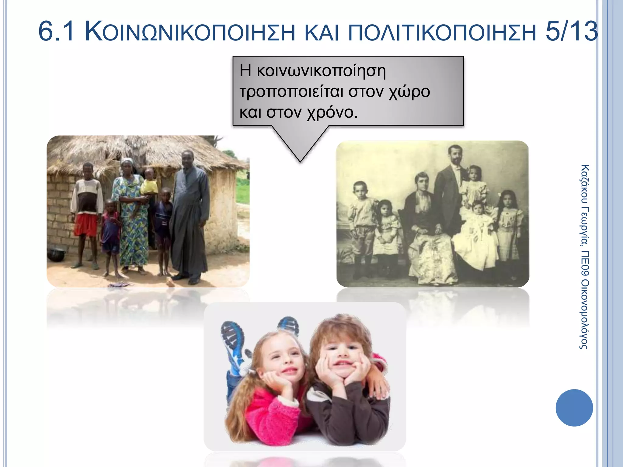 Η κοινωνικοποίηση
τροποποιείται στον χώρο
και στον χρόνο.
6.1 ΚΟΙΝΩΝΙΚΟΠΟΙΗΣΗ ΚΑΙ ΠΟΛΙΤΙΚΟΠΟΙΗΣΗ 5/13
ΚαζάκουΓεωργία,ΠΕ09Οικονομολόγος
 