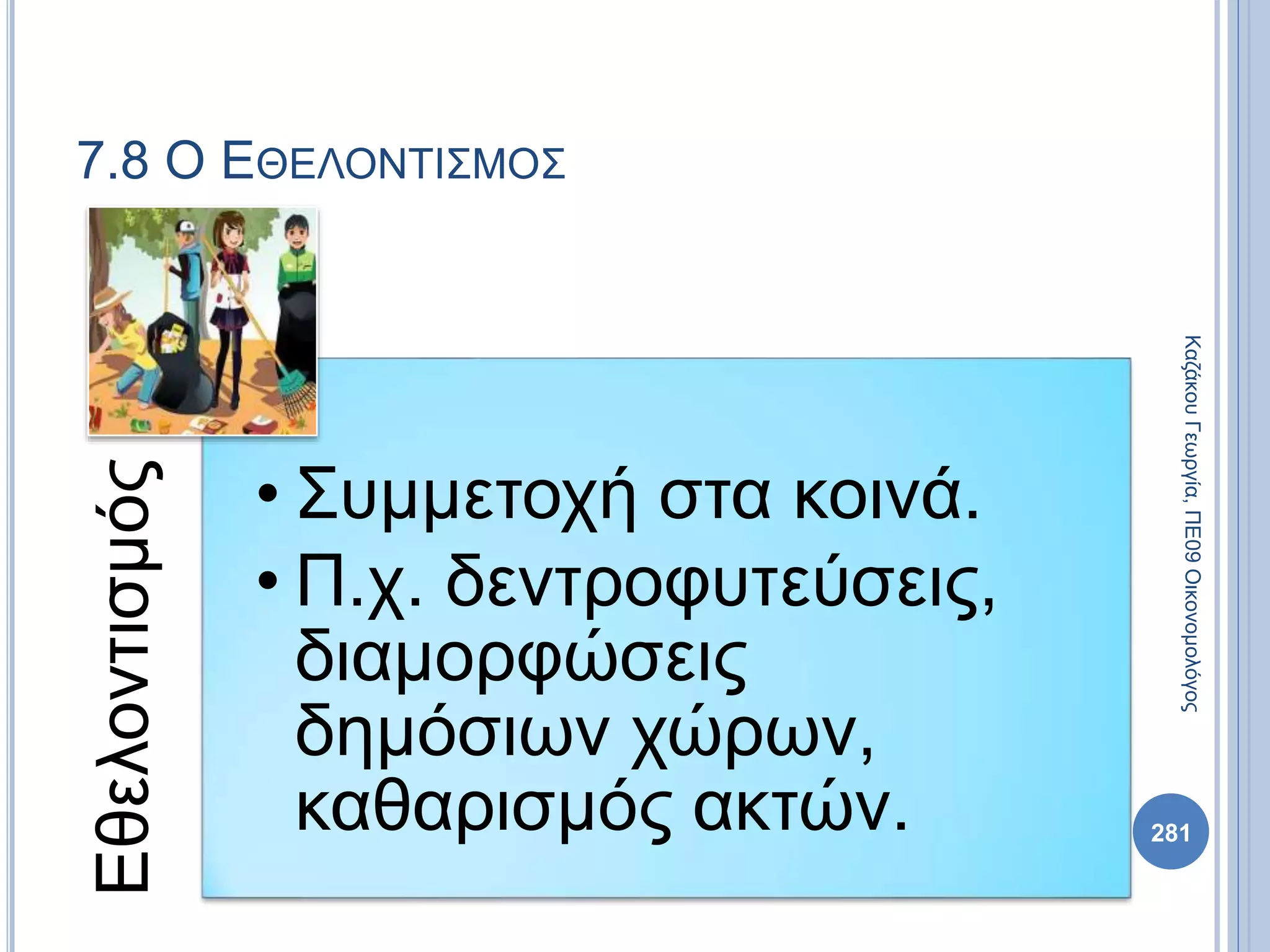 Εθελοντισμός
• Συμμετοχή στα κοινά.
• Π.χ. δεντροφυτεύσεις,
διαμορφώσεις
δημόσιων χώρων,
καθαρισμός ακτών. 281
ΚαζάκουΓεωργία,ΠΕ09Οικονομολόγος
7.8 Ο ΕΘΕΛΟΝΤΙΣΜΟΣ
 