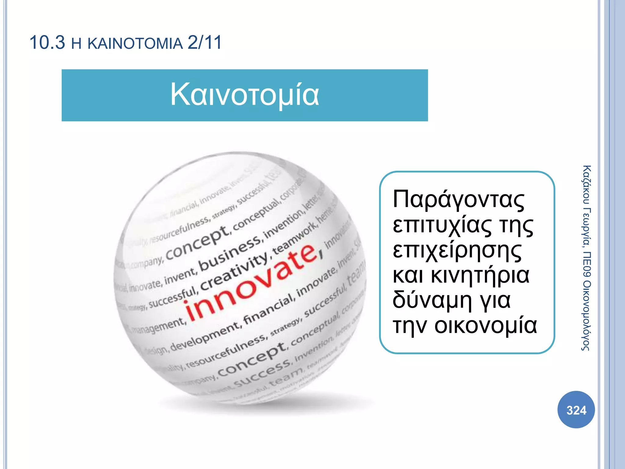 10.3 Η ΚΑΙΝΟΤΟΜΙΑ 2/11
Παράγοντας
επιτυχίας της
επιχείρησης
και κινητήρια
δύναμη για
την οικονομία
Καινοτομία
ΚαζάκουΓεωργία,ΠΕ09Οικονομολόγος
324
 