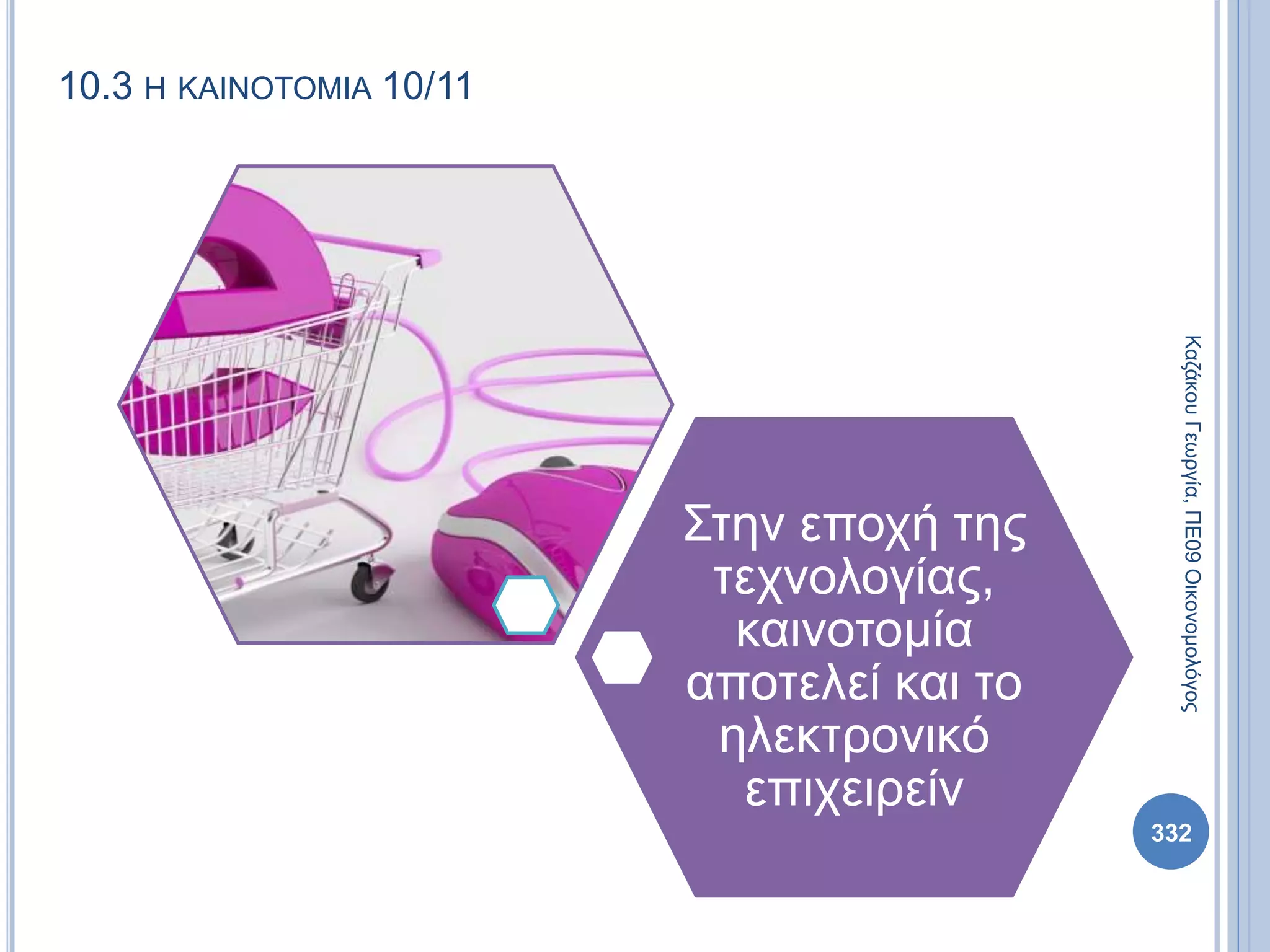 10.3 Η ΚΑΙΝΟΤΟΜΙΑ 10/11
Στην εποχή της
τεχνολογίας,
καινοτομία
αποτελεί και το
ηλεκτρονικό
επιχειρείν
ΚαζάκουΓεωργία,ΠΕ09Οικονομολόγος
332
 