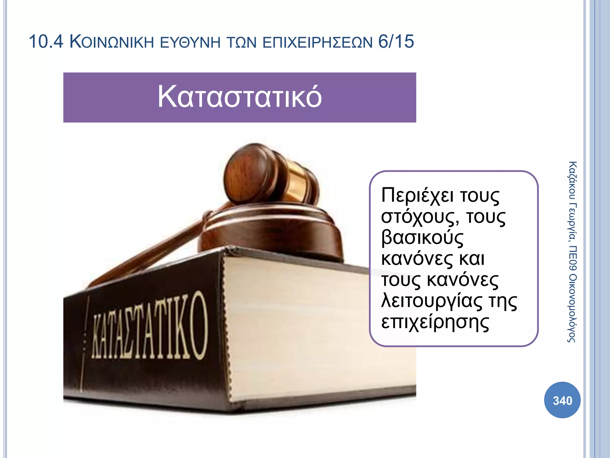 10.4 ΚΟΙΝΩΝΙΚΗ ΕΥΘΥΝΗ ΤΩΝ ΕΠΙΧΕΙΡΗΣΕΩΝ 6/15
Περιέχει τους
στόχους, τους
βασικούς
κανόνες και
τους κανόνες
λειτουργίας της
επιχείρησης
Καταστατικό
ΚαζάκουΓεωργία,ΠΕ09Οικονομολόγος
340
 