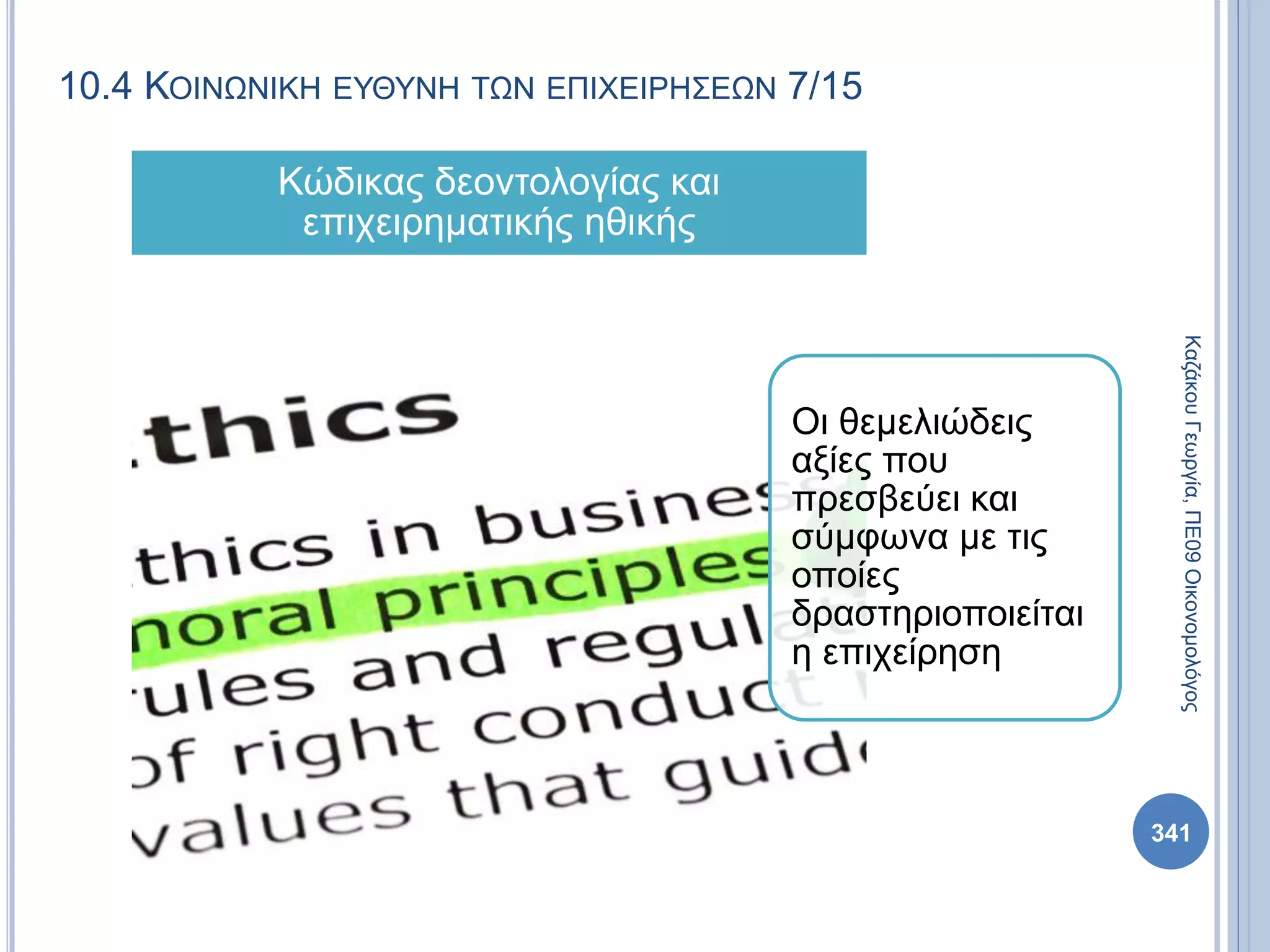 10.4 ΚΟΙΝΩΝΙΚΗ ΕΥΘΥΝΗ ΤΩΝ ΕΠΙΧΕΙΡΗΣΕΩΝ 7/15
Οι θεμελιώδεις
αξίες που
πρεσβεύει και
σύμφωνα με τις
οποίες
δραστηριοποιείται
η επιχείρηση
Κώδικας δεοντολογίας και
επιχειρηματικής ηθικής
ΚαζάκουΓεωργία,ΠΕ09Οικονομολόγος
341
 