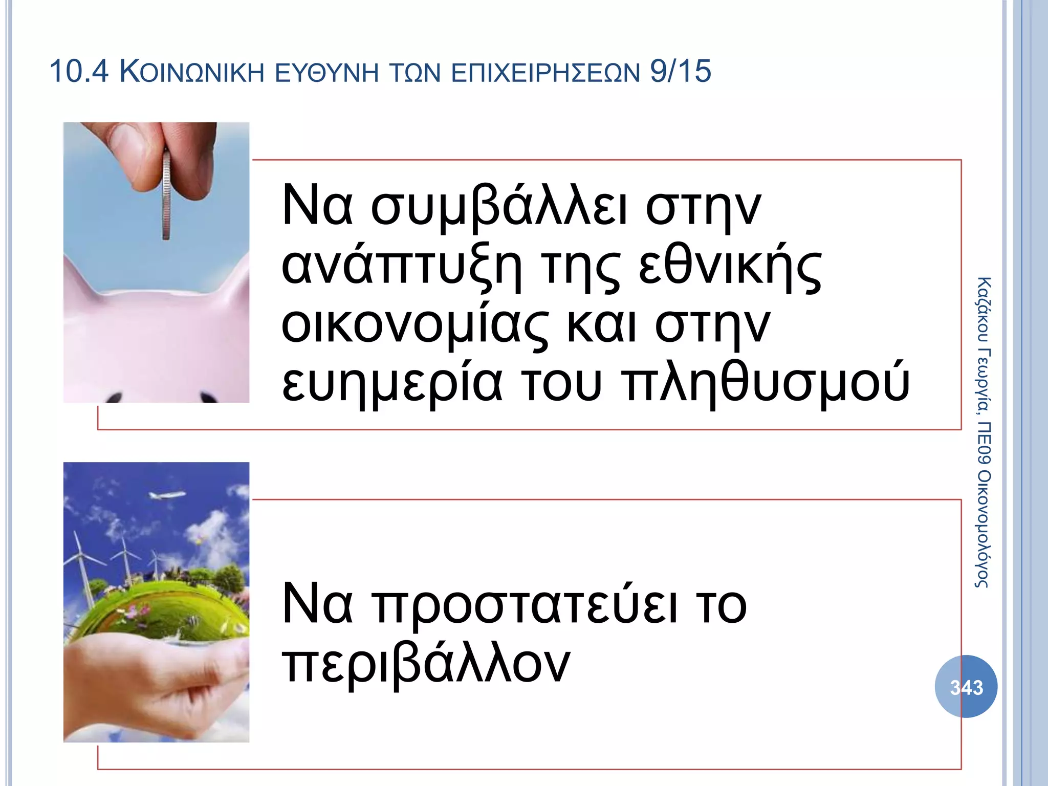 10.4 ΚΟΙΝΩΝΙΚΗ ΕΥΘΥΝΗ ΤΩΝ ΕΠΙΧΕΙΡΗΣΕΩΝ 9/15
Να συμβάλλει στην
ανάπτυξη της εθνικής
οικονομίας και στην
ευημερία του πληθυσμού
Να προστατεύει το
περιβάλλον
ΚαζάκουΓεωργία,ΠΕ09Οικονομολόγος
343
 