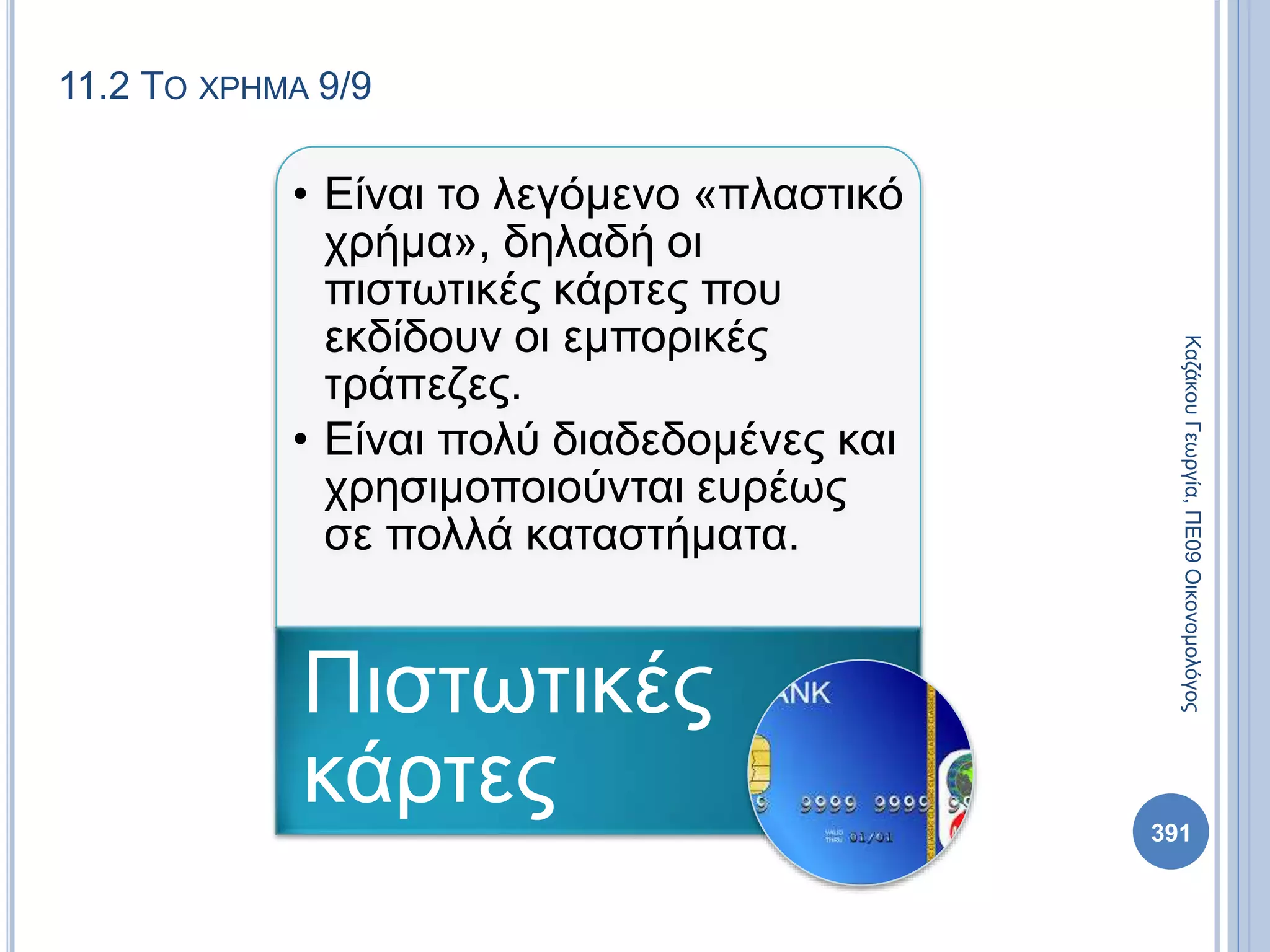 11.2 ΤΟ ΧΡΗΜΑ 9/9
• Είναι το λεγόμενο «πλαστικό
χρήμα», δηλαδή οι
πιστωτικές κάρτες που
εκδίδουν οι εμπορικές
τράπεζες.
• Είναι πολύ διαδεδομένες και
χρησιμοποιούνται ευρέως
σε πολλά καταστήματα.
Πιστωτικές
κάρτες
ΚαζάκουΓεωργία,ΠΕ09Οικονομολόγος
391
 