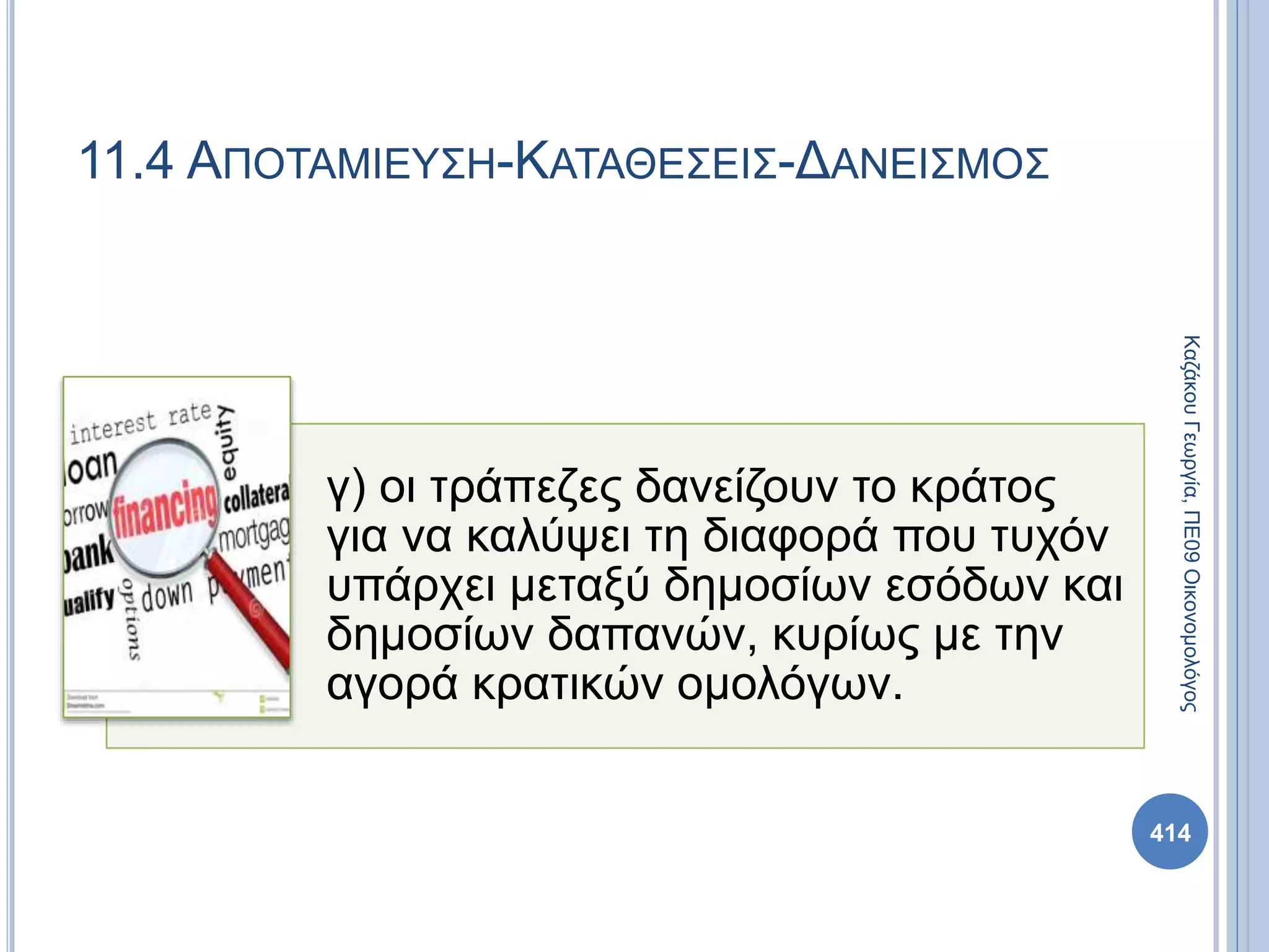 11.4 ΑΠΟΤΑΜΙΕΥΣΗ-ΚΑΤΑΘΕΣΕΙΣ-ΔΑΝΕΙΣΜΟΣ
414
ΚαζάκουΓεωργία,ΠΕ09Οικονομολόγος
γ) οι τράπεζες δανείζουν το κράτος
για να καλύψει τη διαφορά που τυχόν
υπάρχει μεταξύ δημοσίων εσόδων και
δημοσίων δαπανών, κυρίως με την
αγορά κρατικών ομολόγων.
 