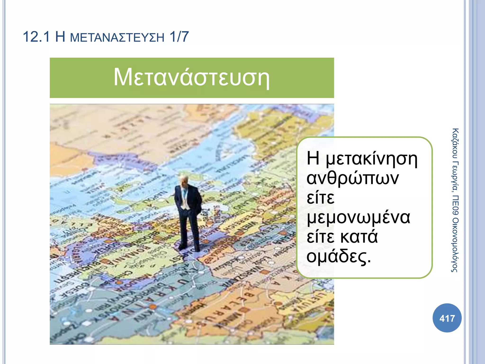 12.1 Η ΜΕΤΑΝΑΣΤΕΥΣΗ 1/7
ΚαζάκουΓεωργία,ΠΕ09Οικονομολόγος
417
Η μετακίνηση
ανθρώπων
είτε
μεμονωμένα
είτε κατά
ομάδες.
Μετανάστευση
 