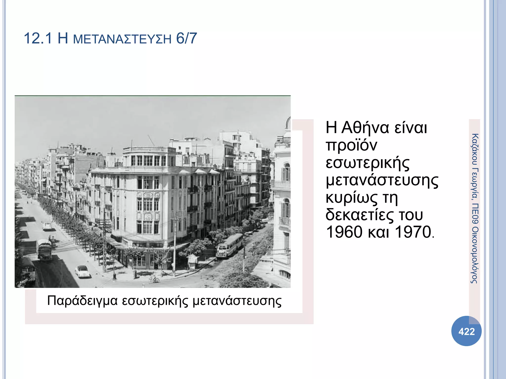 Παράδειγμα εσωτερικής μετανάστευσης
Η Αθήνα είναι
προϊόν
εσωτερικής
μετανάστευσης
κυρίως τη
δεκαετίες του
1960 και 1970.
ΚαζάκουΓεωργία,ΠΕ09Οικονομολόγος
422
12.1 Η ΜΕΤΑΝΑΣΤΕΥΣΗ 6/7
 
