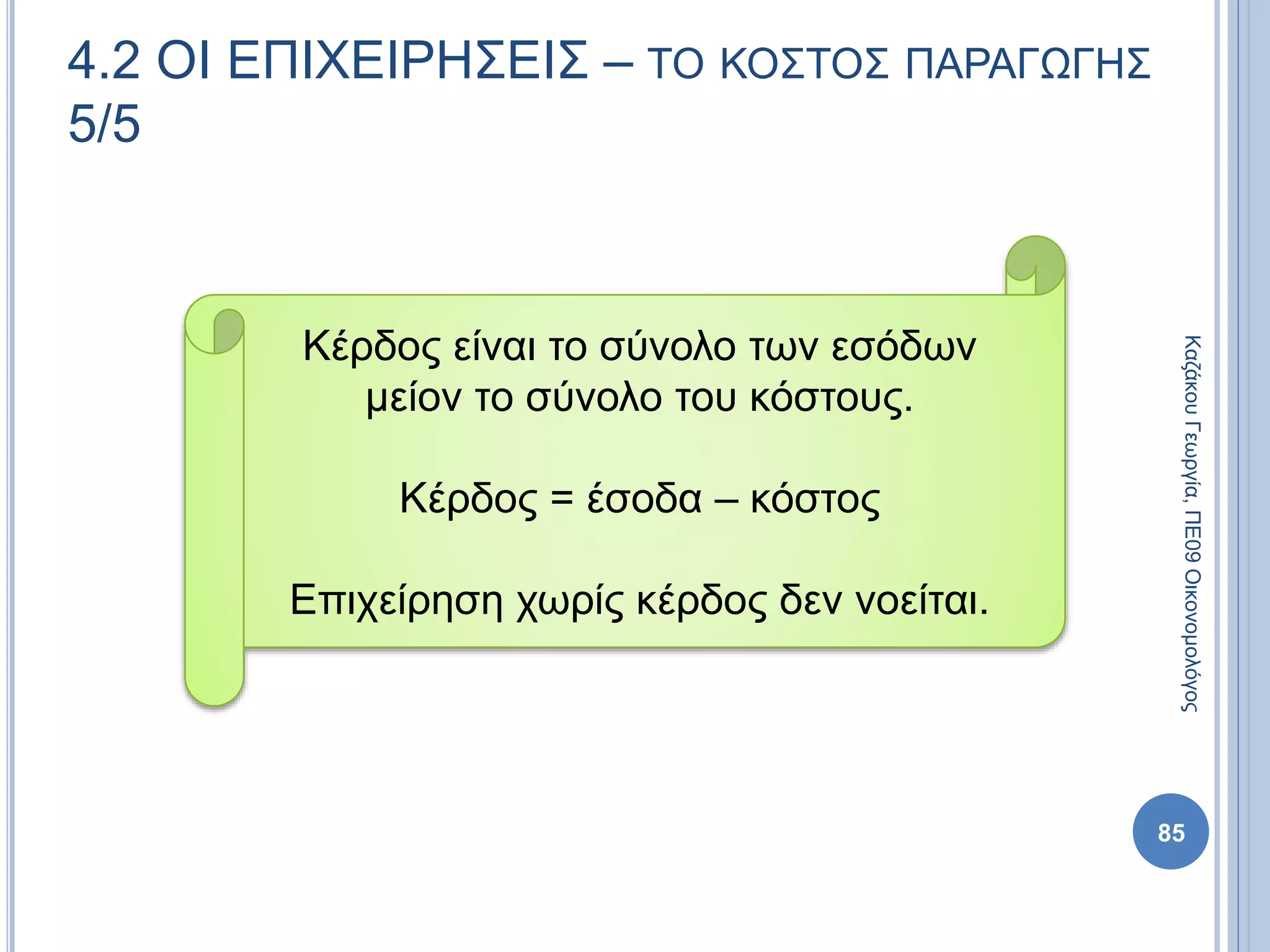 85
4.2 ΟΙ ΕΠΙΧΕΙΡΗΣΕΙΣ – ΤΟ ΚΟΣΤΟΣ ΠΑΡΑΓΩΓΗΣ
5/5
Κέρδος είναι το σύνολο των εσόδων
μείον το σύνολο του κόστους.
Κέρδος = έσοδα – κόστος
Επιχείρηση χωρίς κέρδος δεν νοείται.
ΚαζάκουΓεωργία,ΠΕ09Οικονομολόγος
 
