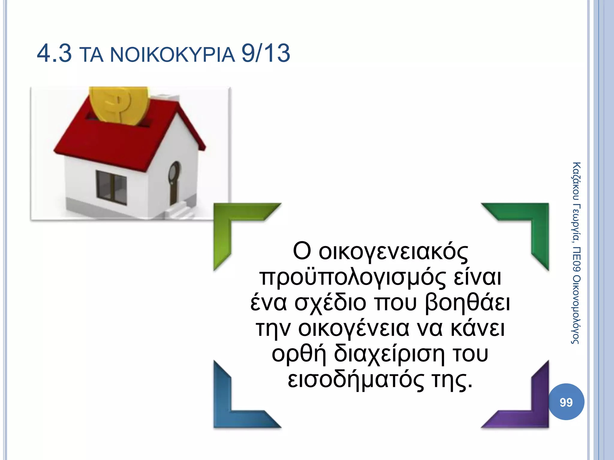 Ο οικογενειακός
προϋπολογισμός είναι
ένα σχέδιο που βοηθάει
την οικογένεια να κάνει
ορθή διαχείριση του
εισοδήματός της.
99
4.3 ΤΑ ΝΟΙΚΟΚΥΡΙΑ 9/13
ΚαζάκουΓεωργία,ΠΕ09Οικονομολόγος
 