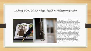 XX საუკუნის პრობლემები ჩვენს თანამედროეობაში 
ავიღოთ „სარჩობელაზედ“ მოთხრობის მაგალითი ხალხს 
შეეძლო რომ დახმარებოდნენ ამ ღარიბ ძმებს მაგრამ არ 
მოისურვეს დახმარება. არ შეიძლება მაინც რომ ადამიანის 
სიკვდილს(მკვლელობას) ბრმად, ღიმილით ვუყუროთ... 
ილია ნაწარმოების ბოლოს ირონიულ შეკითხვას სვამ 
„სმართლა და,ჩვენი ბებერი პეტრე რა შუაში უნდა იყოს?“. 
პეტრე ამ შემთხვევაში ბრბოს სახე-სიმბოლოა. შეკრებილ 
ხალხს(ბრბოს) შეეძლოთ დამარებოდნენ და სიკვდილი არ 
დაეშვათ მაგრამ მათ ნება მისცეს ჯალათებს მოეკლათ ის 
და ეს პეტრეს და მთელი ბრბოს პრობლემა. დღეს- 
დღეისობით მრავლად ვაწყდებით ამ პრობლემას მაგრამ 
არა სარჩობელაზედ არამეთ თანამედროვე ცხოვრებაში. 
ჩვენ ყოველივე ნაბიჯს უნდა დავუფიქრდეთ და არ უნდა 
დავუშვათ სხვისთვის ან თუნდაც ჩვენთვის საბედისწერო 
შეცდომა. ჩემი აზრით ბრბო ხალხისგან განსხვავდება 
მხოლოდ ერთი რაღაცით. ბრბო მდინარის დინებას 
მიჰყვება ხოლო ხალხი არა, არ შეიძლება ყველაფერზე 
ბრმად მინდობა. ამიტომ შევეცადოთ რომ ჩვენს გარშემო 
ბრბოს თვალი ავუხილოთ. 
 