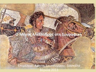 Ο Μέγας Αλέξανδρος στη ζωγραφική 
Επιμέλεια: Αρίστη Κουκουρίκου, Δασκάλα 
Βέροια 2013 
 