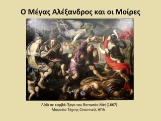 Ο Μέγας Αλέξανδρος και οι Μοίρες 
Λάδι σε καμβά. Έργο του Bernardo Mei (1667) 
Μουσείο Τέχνης Cincinnati, ΗΠΑ 
 