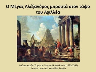 Ο Μέγας Αλέξανδρος μπροστά στον τάφο 
του Αχιλλέα 
Λάδι σε καμβά. Έργο του Giovanni Paolo Panini (1691-1765) 
Musee Lambinet, Versailles, Γαλλία 
 