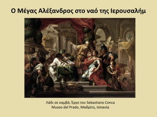 Ο Μέγας Αλέξανδρος στο ναό της Ιερουσαλήμ 
Λάδι σε καμβά. Έργο του Sebastiano Conca 
Museo del Prado, Μαδρίτη, Ισπανία 
 