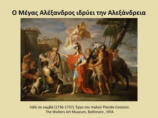 Ο Μέγας Αλέξανδρος ιδρύει την Αλεξάνδρεια 
Λάδι σε καμβά (1736-1737). Έργο του Ιταλού Placido Costanzi. 
The Walters Art Museum, Baltimore , ΗΠΑ 
 