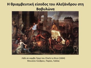Η θριαμβευτική είσοδος του Αλεξάνδρου στη 
Βαβυλώνα 
Λάδι σε καμβά. Έργο του Charls Le Brun (1664) 
Μουσείο Λούβρου, Παρίσι, Γαλλία 
 