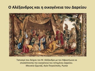 Ο Αλέξανδρος και η οικογένεια του Δαρείου 
Ταπισερί που δείχνει τον Μ. Αλέξανδρο με τον Ηφαιστίωνα να 
επισκέπτονται την οικογένεια του ηττημένου Δαρείου. 
Μουσείο Ερμιτάζ, Αγία Πετρούπολη, Ρωσία 
 