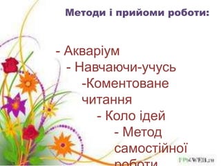 Методи і прийоми роботи: 
- Акваріум 
- Навчаючи-учусь 
-Коментоване 
читання 
- Коло ідей 
- Метод 
самостійної 
роботи 
 