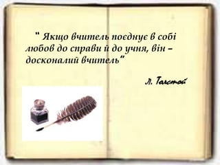 “ Якщо вчитель поєднує в собі 
любов до справи й до учня, він – 
досконалий вчитель” 
Л. Толстой 
 