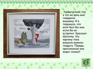 Удивительно, что 
в тот же день мне 
подарили 
вышивку. И я 
подумала, что 
волк был бы жив, 
если бы не 
встретил Красную 
Шапочку. Эту 
картину тоже 
вышила мамина 
подруга. Правда, 
оригинально она 
видит сказки? 
 