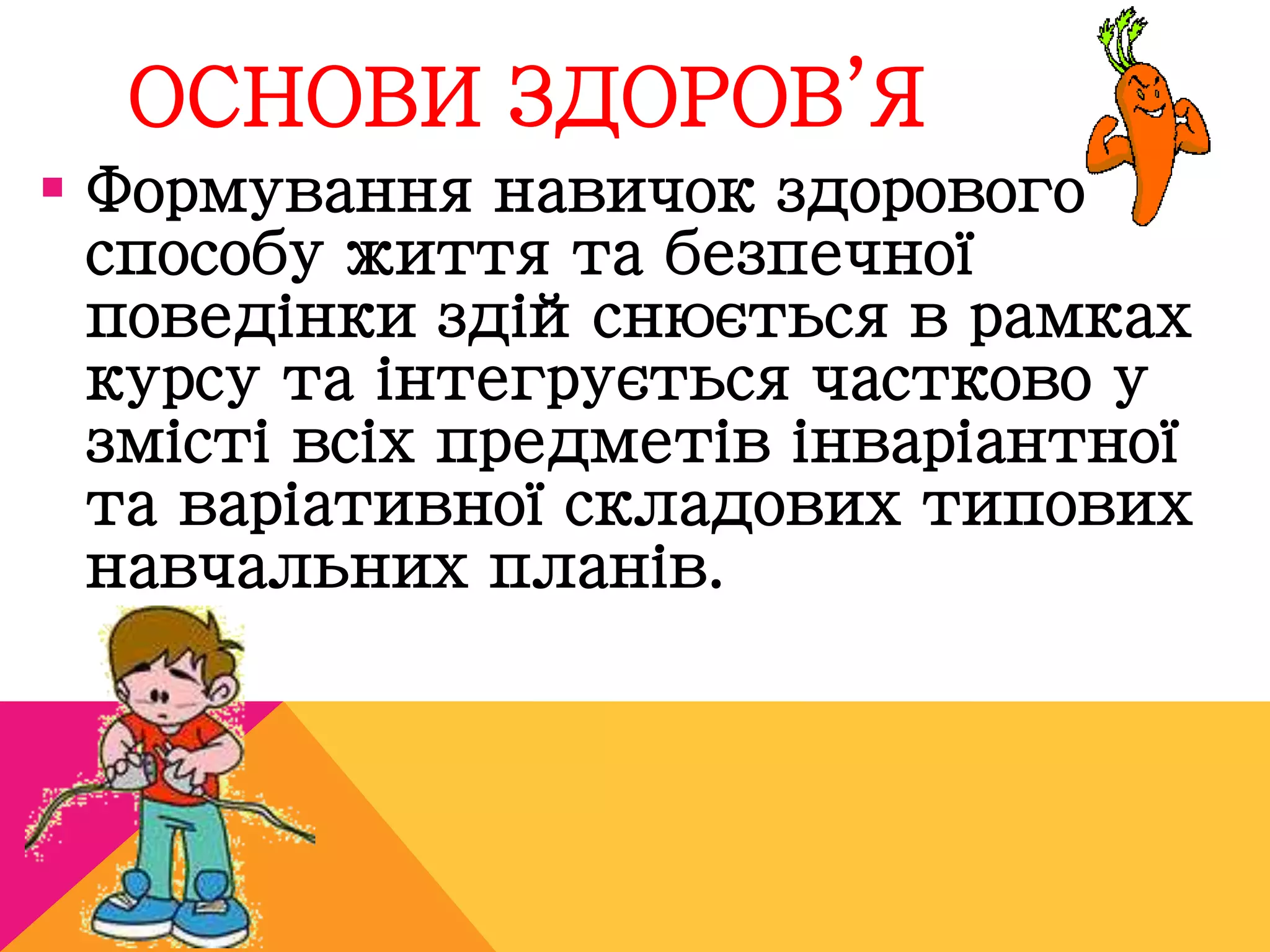 ОСНОВИ ЗДОРОВ’Я 
 Формування навичок здорового 
способу життя та безпечної 
поведінки здійснюється в рамках 
курсу та інтегрується частково у 
змісті всіх предметів інваріантної 
та варіативної складових типових 
навчальних планів. 
 