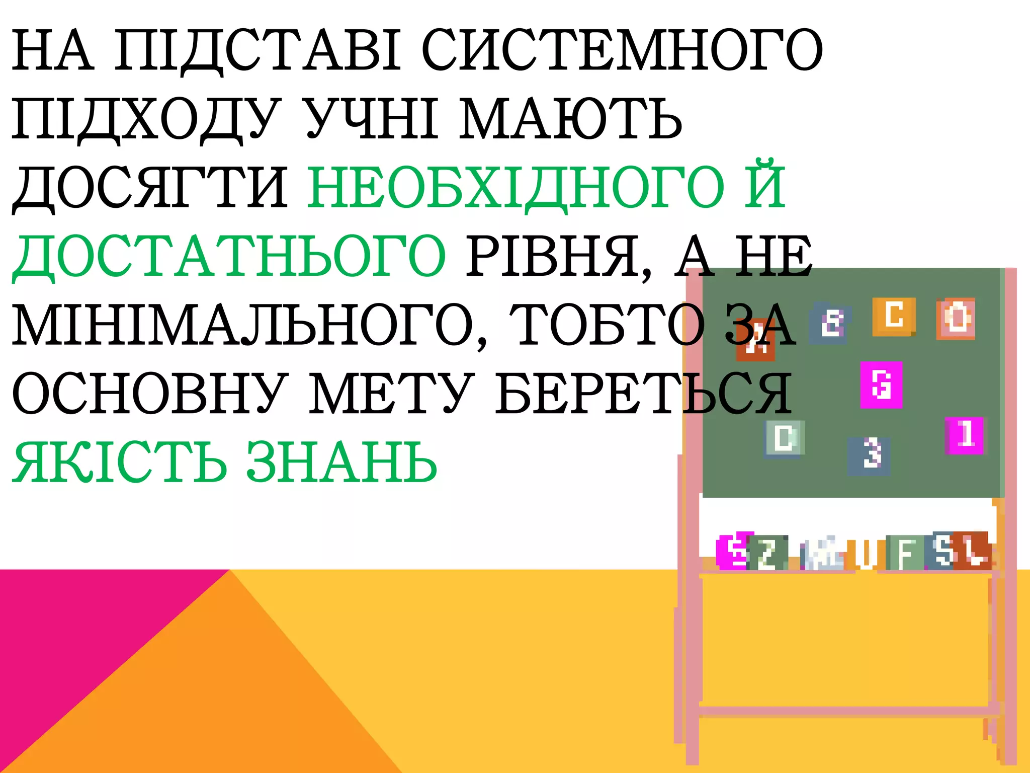 НА ПІДСТАВІ СИСТЕМНОГО 
ПІДХОДУ УЧНІ МАЮТЬ 
ДОСЯГТИ НЕОБХІДНОГО Й 
ДОСТАТНЬОГО РІВНЯ, А НЕ 
МІНІМАЛЬНОГО, ТОБТО ЗА 
ОСНОВНУ МЕТУ БЕРЕТЬСЯ 
ЯКІСТЬ ЗНАНЬ 
 