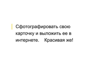 │ Сфотографировать свою 
карточку и выложить ее в 
интернете. Красивая же! 
 