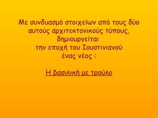 Με συνδυασμό στοιχείων από τους δύο
αυτούς αρχιτεκτονικούς τύπους,
δημιουργείται
την εποχή του Ιουστινιανού
ένας νέος :
H βασιλική με τρούλο
 