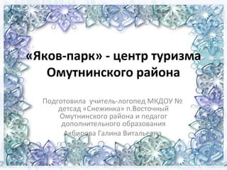 «Яков-парк» - центр туризма 
Омутнинского района 
Подготовила учитель-логопед МКДОУ № 
детсад «Снежинка» п.Восточный 
Омутнинского района и педагог 
дополнительного образования 
Акбирова Галина Витальевна 
 