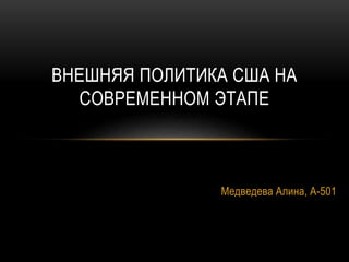 ВНЕШНЯЯ ПОЛИТИКА США НА 
СОВРЕМЕННОМ ЭТАПЕ 
Медведева Алина, А-501 
 