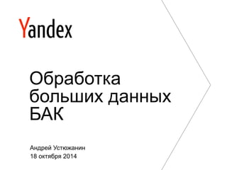 Обработка 
больших данных 
БАК 
Андрей Устюжанин 
18 октября 2014 
 