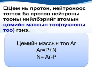 Цөмийн массын тоо Ar 
Ar=P+N 
N= Ar-P 
 