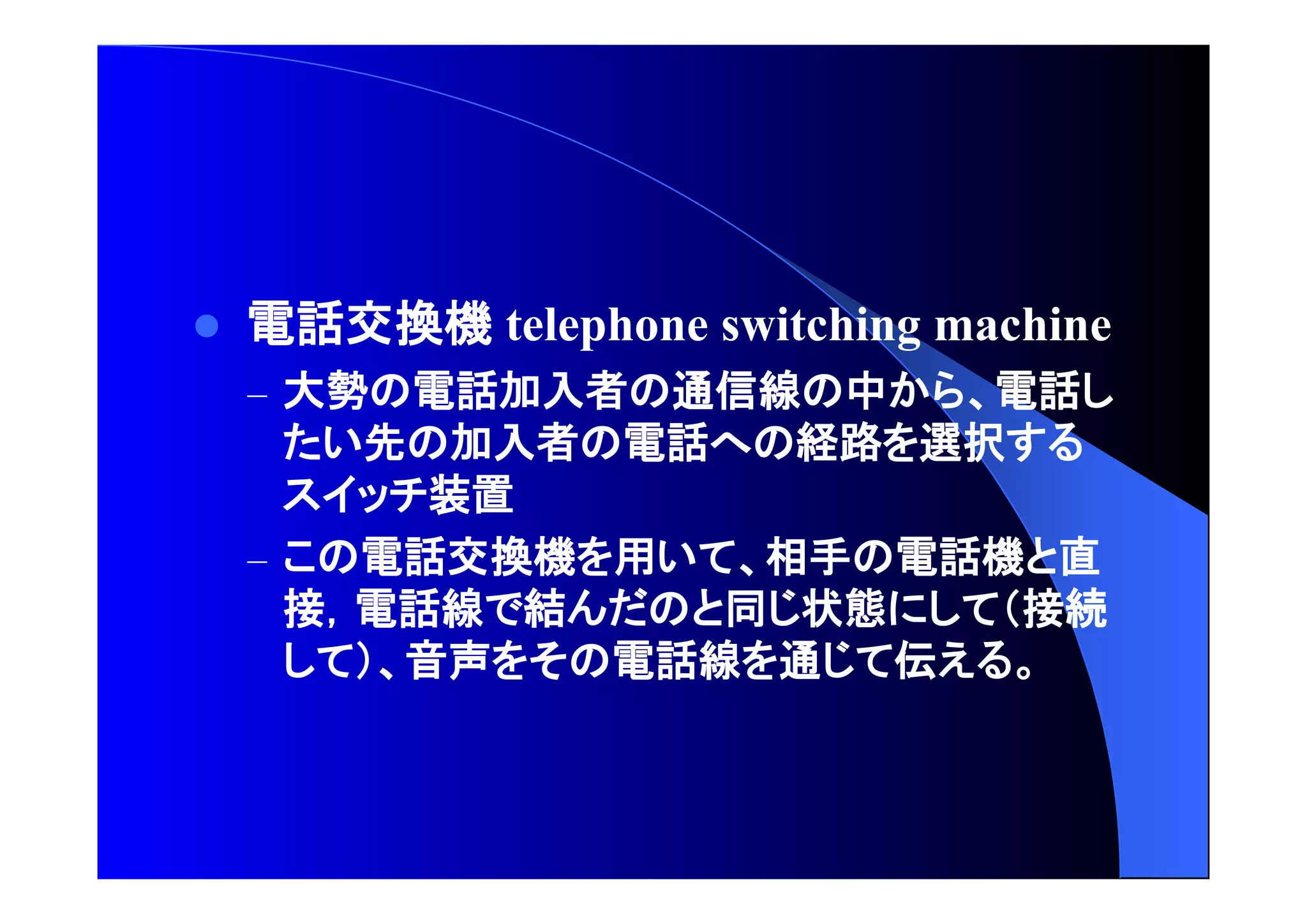  電話交換機 telephone switching machine 
– 大勢 電話加入者 通信線 中 電話 
先 加入者 電話 経路 選択 
装置 
– 電話交換機 用 相手 電話機 直 
接 電話線 結 同 状態 接続 
音声 電話線 通 伝 
 